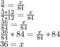\frac{3}{7}=\frac{x}{84}\\\frac{3*12}{7*12}=\frac{x}{84}\\\frac{36}{84}=\frac{x}{84}\\\frac{36}{84}*84=\frac{x}{84}*84\\36=x
