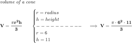 \bf \textit{volume of a cone}\\\\&#10;V=\cfrac{\pi r^2 h}{3}\qquad &#10;\begin{cases}&#10;r=radius\\&#10;h=height\\&#10;----------\\&#10;r=6\\&#10;h=11&#10;\end{cases}\implies V=\cfrac{\pi \cdot 6^2\cdot 11}{3}