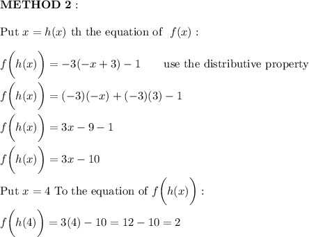 \bold{METHOD\ 2:}\\\\\text{Put}\ x=h(x)\ \text{th the equation of }\ f(x):\\\\f\bigg(h(x)\bigg)=-3(-x+3)-1\qquad\text{use the distributive property}\\\\f\bigg(h(x)\bigg)=(-3)(-x)+(-3)(3)-1\\\\f\bigg(h(x)\bigg)=3x-9-1\\\\f\bigg(h(x)\bigg)=3x-10\\\\\text{Put}\ x=4\ \text{To the equation of}\ f\bigg(h(x)\bigg):\\\\f\bigg(h(4)\bigg)=3(4)-10=12-10=2