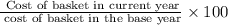 \frac{\textrm{ Cost of basket in current year}}{\textrm{ cost of basket in the base year}} \times 100