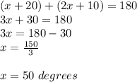(x+20)+(2x+10)=180\\ 3x+30=180\\ 3x=180-30\\ x=\frac{150}{3} \\ \\ x=50\ degrees