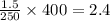 \frac{1.5}{250} \times 400 = 2.4