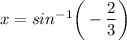 x=sin^{-1}\bigg(-\dfrac{2}{3}\bigg)