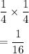 \dfrac{1}{4}\times \dfrac{1}{4}\\\\=\dfrac{1}{16}