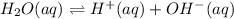 H_2O(aq)\rightleftharpoons H^+(aq)+OH^-(aq)