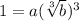 1 = a (\sqrt[3]{b})^3
