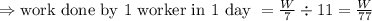 \Rightarrow \text {work done by } 1 \text { worker in } 1 \text { day }=\frac{W}{7} \div 11=\frac{W}{77}