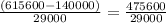 \frac{(615600-140000)}{29000} = \frac{475600}{29000}