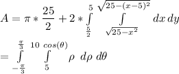 A= \pi* \dfrac{25}{2}+ 2*\int\limits^{5}_{ \frac{5}{2}} { \int\limits^{\sqrt{25-(x-5)^2}}_{\sqrt{25-x^2}}  \, dx } \, dy \\&#10;&#10;= \int\limits^{\frac{\pi}{3}}}_{- \frac{\pi}{3}}  \int\limits^{10\ cos(\theta)} _5 {\rho} \, \ d\rho \ d\theta &#10;