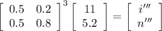 \left[\begin{array}{cc}0.5&0.2\\0.5&0.8\end{array}\right]^3 \left[\begin{array}{c}11&5.2\end{array}\right]=\left[\begin{array}{c}i'''&n'''\end{array}\right]