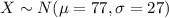 X \sim N(\mu=77,\sigma=27)