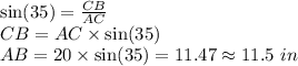 \sin(35)=\frac{CB}{AC}\\CB=AC\times \sin(35)\\AB=20\times \sin(35)=11.47\approx 11.5\ in