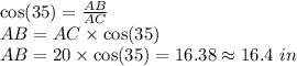 \cos(35)=\frac{AB}{AC}\\AB=AC\times \cos(35)\\AB=20\times \cos(35)=16.38\approx 16.4\ in