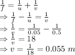 \frac{1}{f}=\frac{1}{u}+\frac{1}{v}\\\Rightarrow \frac{1}{f}-\frac{1}{u}=\frac{1}{v}\\\Rightarrow \frac{1}{v}=\frac{1}{0.05}-\frac{1}{0.5}\\\Rightarrow \frac{1}{v}=18\\\Rightarrow v=\frac{1}{18}=0.055\ m