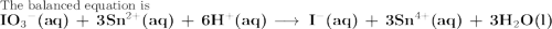 \text{The balanced equation is }\\\large \textbf{IO$_{3}$$^{-}$(aq) + 3Sn$^{2+}$(aq) + 6H$^{+}$(aq) $\longrightarrow \,$ I$^{-}$(aq) + 3Sn$^{4+}$(aq) + 3H$_{2}$O(l)}
