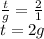 \frac{t}{g}=\frac{2}{1}\\t=2g