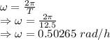 \omega=\frac{2\pi}{T}\\\Rightarrow \omega=\frac{2\pi}{12.5}\\\Rightarrow \omega=0.50265\ rad/h