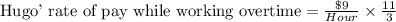 \text{Hugo' rate of pay while working overtime}=\frac{\$9}{Hour}\times \frac{11}{3}