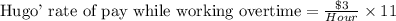 \text{Hugo' rate of pay while working overtime}=\frac{\$3}{Hour}\times 11