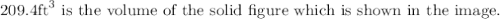 209.4 \mathrm{ft}^{3} \text { is the volume of the solid figure which is shown in the image. }