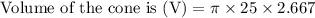 \text { Volume of the cone is }(\mathrm{V})=\pi \times 25 \times 2.667