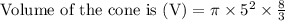 \text { Volume of the cone is }(\mathrm{V})=\pi \times 5^{2} \times \frac{8}{3}