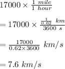 17000\times \frac{1\ mile}{1\ hour}\\\\=17000\times \frac{\frac{1}{0.62}\ km }{3600\ s}\\\\=\frac{17000}{0.62\times 3600}\ km/s\\\\=7.6\ km/s