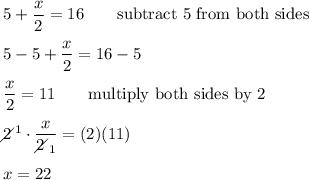 5+\dfrac{x}{2}=16\qquad\text{subtract 5 from both sides}\\\\5-5+\dfrac{x}{2}=16-5\\\\\dfrac{x}{2}=11\qquad\text{multiply both sides by 2}\\\\2\!\!\!\!\diagup^1\cdot\dfrac{x}{2\!\!\!\!\diagup_1}=(2)(11)\\\\x=22