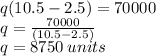 q(10.5 - 2.5) = 7 0000 \\ q =  \frac{70000}{(10.5 - 2.5)}  \\ q = 8750 \: units