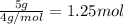 \frac{5 g}{4 g/mol}=1.25 mol