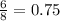 \frac {6} {8} = 0.75