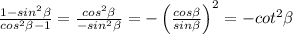 \frac{1-sin^2\beta }{cos^2\beta -1}=\frac{cos^2\beta }{-sin^2\beta}=-\left ( \frac{cos\beta }{sin\beta} \right )^2=-cot^2\beta