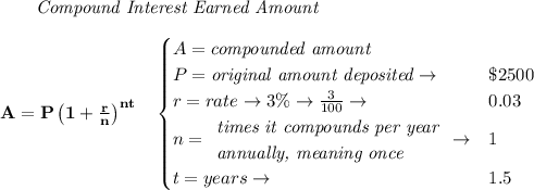\bf \qquad \textit{Compound Interest Earned Amount}&#10;\\\\&#10;A=P\left(1+\frac{r}{n}\right)^{nt}&#10;\quad &#10;\begin{cases}&#10;A=\textit{compounded amount}\\&#10;P=\textit{original amount deposited}\to &\$2500\\&#10;r=rate\to 3\%\to \frac{3}{100}\to &0.03\\&#10;n=&#10;\begin{array}{llll}&#10;\textit{times it compounds per year}\\&#10;\textit{annually, meaning once}&#10;\end{array}\to &1\\&#10;&#10;t=years\to &1.5&#10;\end{cases}