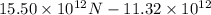 15.50 \times 10^{12} N - 11.32 \times 10^{12}