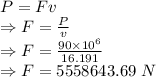 P=Fv\\\Rightarrow F=\frac{P}{v}\\\Rightarrow F=\frac{90\times 10^6}{16.191}\\\Rightarrow F=5558643.69\ N