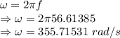 \omega=2\pi f\\\Rightarrow \omega=2\pi 56.61385\\\Rightarrow \omega=355.71531\ rad/s