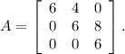 A=\left[\begin{array}{ccc}6&4&0\\0&6&8\\0&0&6\end{array}\right] .