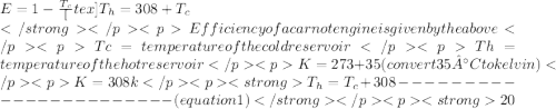 E= 1- \frac{T_{c}}[tex]{T_h}=308+{T_c}\\Efficiency of a carnot engine is given by the aboveTc=temperature of the cold reservoirTh= temperature of the hot reservoirK=273+ 35  (convert  35°C to kelvin)K=308k{T_h}={T_c}+308-----------------------(equation  1)20%=1-{T_c}/{T_h}