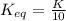 K_{eq}= \frac{K}{10}