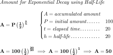 \bf \textit{Amount for Exponential Decay using Half-Life} \\\\ A=P\left( \frac{1}{2} \right)^{\frac{t}{h}}\qquad \begin{cases} A=\textit{accumulated amount}\\ P=\textit{initial amount}\dotfill &100\\ t=\textit{elapsed time}\dotfill &20\\ h=\textit{half-life}\dotfill &20 \end{cases} \\\\\\ A=100\left( \frac{1}{2} \right)^{\frac{20}{20}}\implies A=100\left( \frac{1}{2} \right)^1\implies A=50