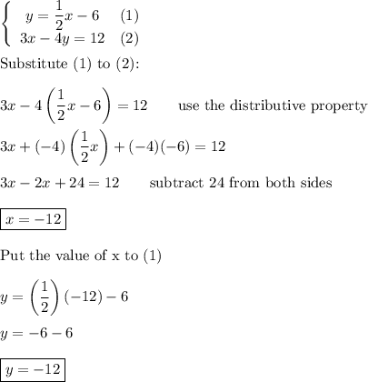 \left\{\begin{array}{ccc}y=\dfrac{1}{2}x-6&(1)\\3x-4y=12&(2)\end{array}\right\\\\\text{Substitute (1) to (2):}\\\\3x-4\left(\dfrac{1}{2}x-6\right)=12\qquad\text{use the distributive property}\\\\3x+(-4)\left(\dfrac{1}{2}x\right)+(-4)(-6)=12\\\\3x-2x+24=12\qquad\text{subtract 24 from both sides}\\\\\boxed{x=-12}\\\\\text{Put the value of x to (1)}\\\\y=\left(\dfrac{1}{2}\right)(-12)-6\\\\y=-6-6\\\\\boxed{y=-12}