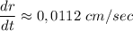 \displaystyle \frac{dr}{dt}\approx 0,0112\ cm/sec