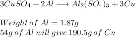 3CuSO_{4}+2Al\longrightarrow Al_{2}(SO_{4})_{3}+3Cu\\\\Weight\:of\:Al=1.87g\\54g\:of\:Al\:will\:give\:190.5g\:of\:Cu\\