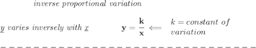 \bf &#10;\qquad \qquad \textit{inverse proportional variation}\\\\&#10;\textit{\underline{y} varies inversely with \underline{x}}\qquad \qquad  y=\cfrac{k}{x}\impliedby &#10;\begin{array}{llll}&#10;k=constant\ of\\&#10;variation&#10;\end{array}\\\\&#10;-------------------------------\\\\