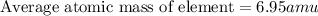 \text{Average atomic mass of element}=6.95amu