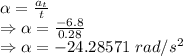 \alpha=\frac{a_t}{t}\\\Rightarrow \alpha=\frac{-6.8}{0.28}\\\Rightarrow \alpha=-24.28571\ rad/s^2