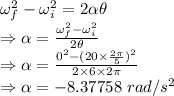 \omega_f^2-\omega_i^2=2\alpha \theta\\\Rightarrow \alpha=\frac{\omega_f^2-\omega_i^2}{2\theta}\\\Rightarrow \alpha=\frac{0^2-(20\times \frac{2\pi}{5})^2}{2\times 6\times 2\pi}\\\Rightarrow \alpha=-8.37758\ rad/s^2