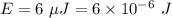 E=6\ \mu J=6\times 10^{-6}\ J