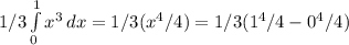 1/3\int\limits^1_0 { x^{3} } \, dx = 1/3 (  x^{4}/4)}= 1/3 ( 1 ^{4}/4 - 0^{4} /4 )
