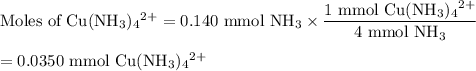 \text{Moles of Cu(NH$_{3}$)$_{4}$$^{2+}$} = \text{0.140 mmol NH}_{3} \times \dfrac{\text{1 mmol Cu(NH$_{3}$)$_{4}$$^{2+}$}}{\text{4 mmol NH}_{3}}\\\\= \text{0.0350 mmol Cu(NH$_{3}$)$_{4}$$^{2+}$}